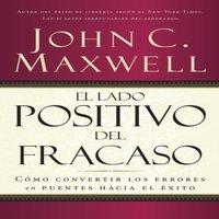 John C. Maxwell El El Lado Positivo del Fracaso: Cmo Convertir Los Errores