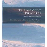 Ernest Thompson Seton The Arctic Prairies: Being the Account of a Voyage to the Region