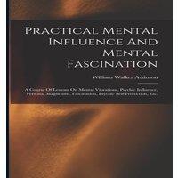 William Walker Atkinson Practical Mental Influence & Mental Fascination: A Course Of