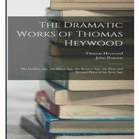 John Pearson The Dramatic Works of Thomas Heywood: The Golden Age. the Silver