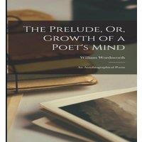 William Wordsworth The Prelude, Or, Growth of a Poet's Mind: An Autobiographical Poem