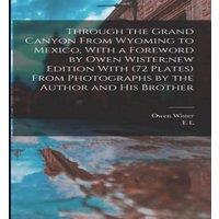 Owen Wister Through the Grand Canyon From Wyoming to Mexico, With a Foreword