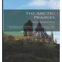 Ernest Thompson Seton The Arctic Prairies: A Canoe-Journey of 2, 000 Miles in Search of