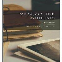 Oscar Wilde Vera, or, The Nihilists: A Drama in A Prologue & Four Acts