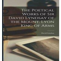 David Lindsay The Poetical Works of Sir David Lyndsay of the Mount, Lyon King of