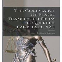 Desiderius Erasmus The Complaint of Peace, Translated From the Querela Pacis (A.D