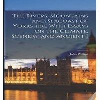 John Phillips The Rivers, Mountains & Seacoast of Yorkshire With Essays on the