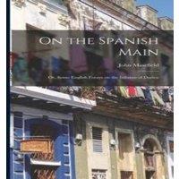 John Masefield On the Spanish Main: Or, Some English forays on the Isthmus of