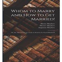 Henry Mayhew Whom to Marry & How to Get Married : Or, the Adventures of a