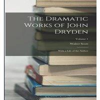 Walter Scott The Dramatic Works of John Dryden: With a Life of the Author;