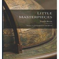 Francis Bacon Little Masterpieces: Essays, or, Counsels Civil & Moral