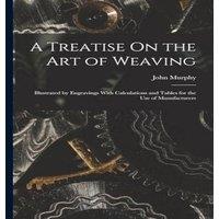 John Murphy A Treatise On the Art of Weaving: Illustrated by Engravings With