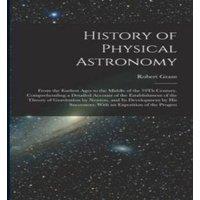 Robert Grant History of Physical Astronomy: From the Earliest Ages to the