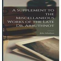 John Arbuthnot A Supplement to the Miscellaneous Works of the Late Dr. Arbuthnot