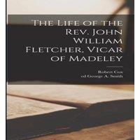 Robert Cox The Life of the Rev. John William Fletcher, Vicar of Madeley
