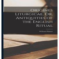 William Palmer Origines Liturgicae, Or, Antiquities of the English Ritual