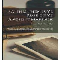 Samuel Taylor Coleridge So This Then Is Ye Rime of Ye Ancient Mariner: Wherein Is Told
