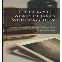 Anonymous The Complete Works of James Whitcomb Riley: In Which the Poems