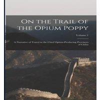 Anonymous On the Trail of the Opium Poppy; a Narrative of Travel in the in White