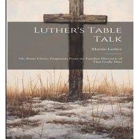 Martin Luther Luther's Table Talk: Or, Some Choice Fragments From the Familiar