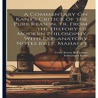 Immanuel Kant A Commentary On Kant's Critick of the Pure Reason, Tr. From the