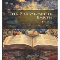 John Harris The Pre-adamite Earth: Contributions To Theological Science