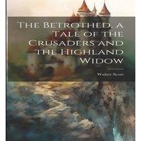 Walter Scott The Betrothed, a Tale of the Crusaders & the Highland Widow