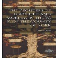 William Smith The Registers of Topcliffe, & Morley, in the W. R. of the County