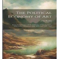 John Ruskin The Political Economy of Art: Being the Substance (With Additions)