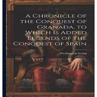 Washington Irving A Chronicle of the Conquest of Granada. to Which Is Added Legends in White