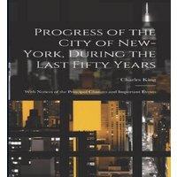 Charles King Progress of the City of New-York, During the Last Fifty Years;