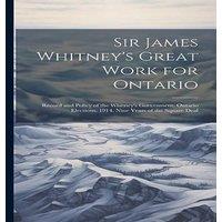 Anonymous Sir James Whitney's Great Work for Ontario: Record & Policy of in White