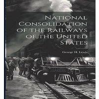 George H. Lewis National Consolidation of the Railways of the United States