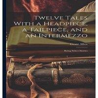 Grant Allen Twelve Tales With a Headpiece, a Tailpiece, & an Intermezzo: