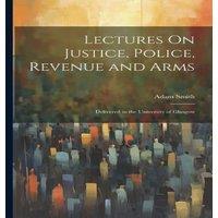 Adam Smith Lectures On Justice, Police, Revenue & Arms: Delivered in the
