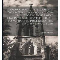 John Donne Devotions, by J. Donne. With Two Sermons. I. On the Decease of