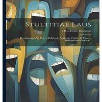 Desiderius Erasmus Stultitiae Laus: Declamatio. Ad Fidem Editionis Antiquae Frobenii