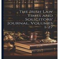 Anonymous The Irish Law Times & Solicitors' Journal, Volumes 1-27