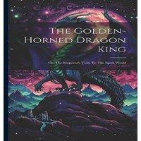 Anonymous The Golden-horned Dragon King: Or, The Emperor's Visits To The