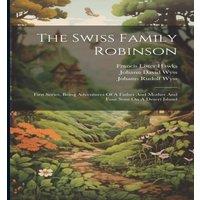 Johann David Wyss The Swiss Family Robinson: First Series, Being Adventures Of A