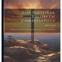 John Smith The Natural Truth of Christianity: Selections From the Writings of