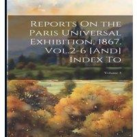 Anonymous Reports On the Paris Universal Exhibition, 1867. Vol.2-6 [And]
