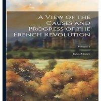 John Moore A View of the Causes & Progress of the French Revolution; Volume