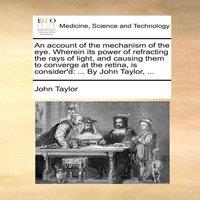 John Taylor An account of the mechanism of the eye. Wherein its power of