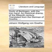 Johann Wolfgang von Goethe Gortz of Berlingen, with the iron hand. An historical drama, of