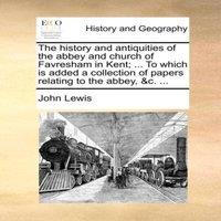 John Lewis The history & antiquities of the abbey & church of Favresham