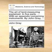 John Gray The art of land-measuring explained. In five parts. ... With an