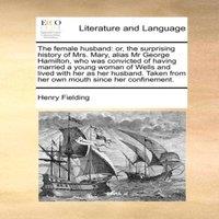 Henry Fielding The female husband: or, the surprising history of Mrs. Mary, alias