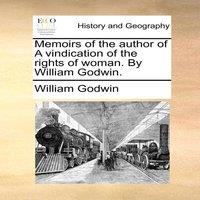 William Godwin Memoirs of the author of A vindication of the rights of woman. By