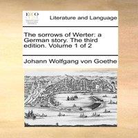 Johann Wolfgang von Goethe The sorrows of Werter: a German story. The third edition. Volume 1